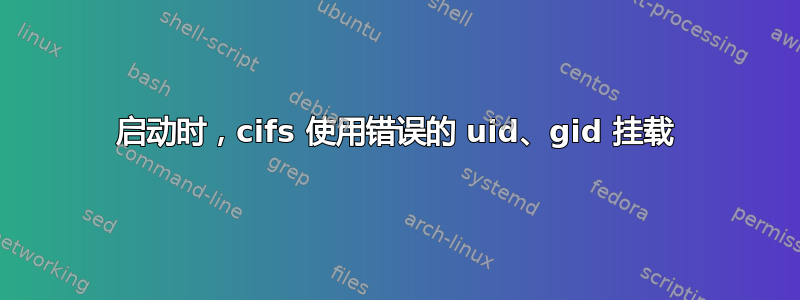 启动时，cifs 使用错误的 uid、gid 挂载