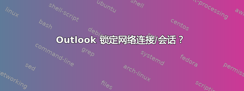 Outlook 锁定网络连接/会话？