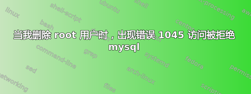 当我删除 root 用户时，出现错误 1045 访问被拒绝 mysql