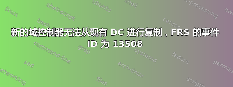 新的域控制器无法从现有 DC 进行复制，FRS 的事件 ID 为 13508