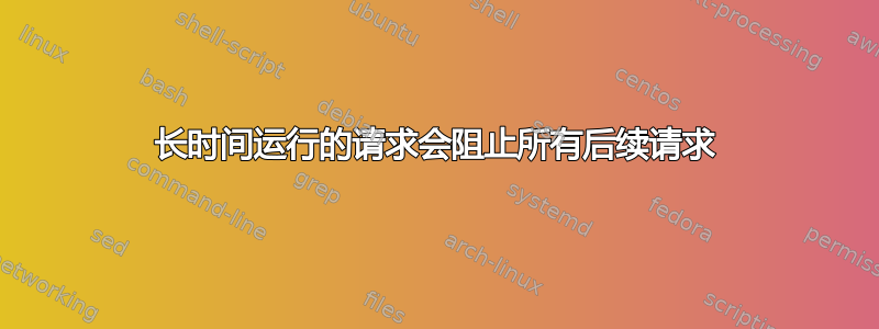 长时间运行的请求会阻止所有后续请求