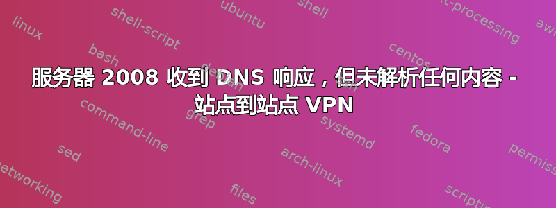 服务器 2008 收到 DNS 响应，但未解析任何内容 - 站点到站点 VPN