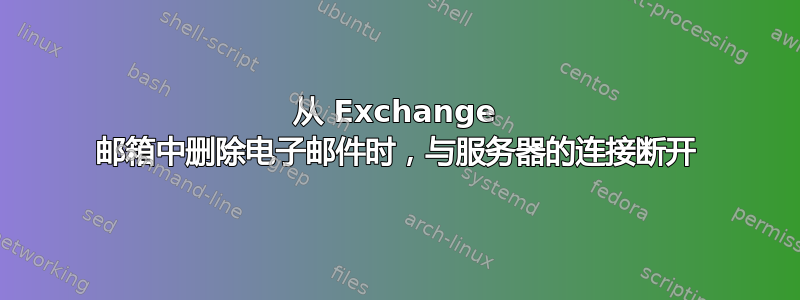 从 Exchange 邮箱中删除电子邮件时，与服务器的连接断开