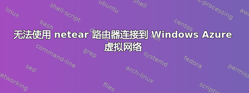 无法使用 netear 路由器连接到 Windows Azure 虚拟网络