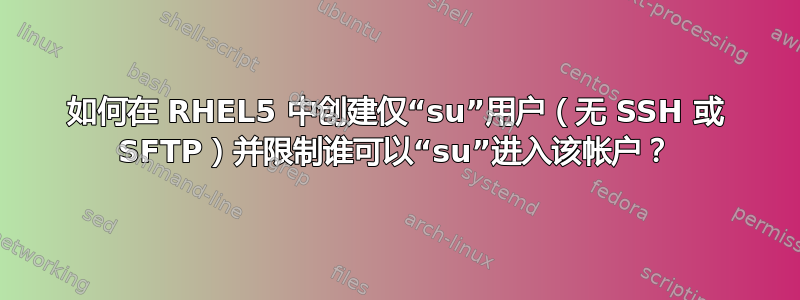 如何在 RHEL5 中创建仅“su”用户（无 SSH 或 SFTP）并限制谁可以“su”进入该帐户？