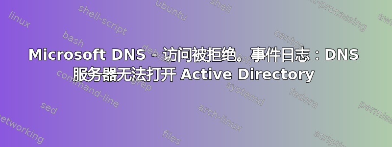 Microsoft DNS - 访问被拒绝。事件日志：DNS 服务器无法打开 Active Directory