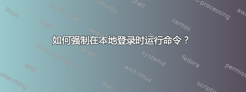 如何强制在本地登录时运行命令？