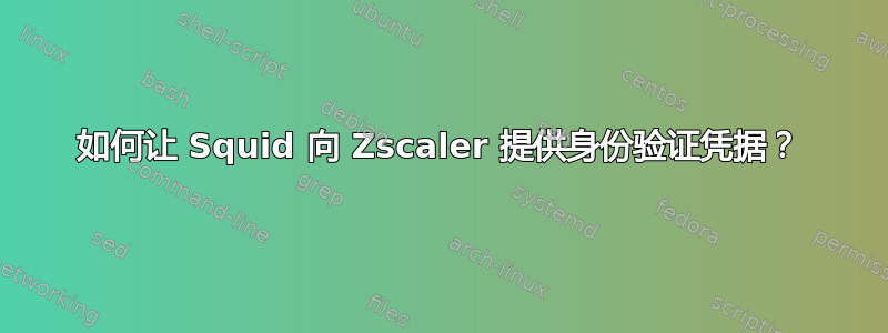 如何让 Squid 向 Zscaler 提供身份验证凭据？