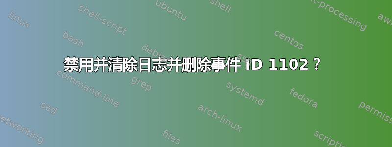 禁用并清除日志并删除事件 ID 1102？