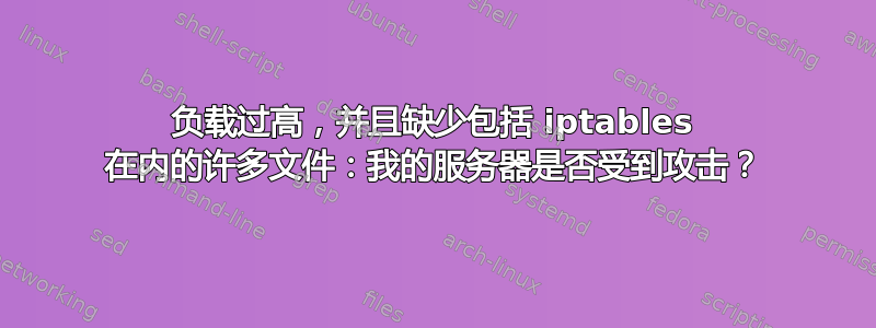 负载过高，并且缺少包括 iptables 在内的许多文件：我的服务器是否受到攻击？