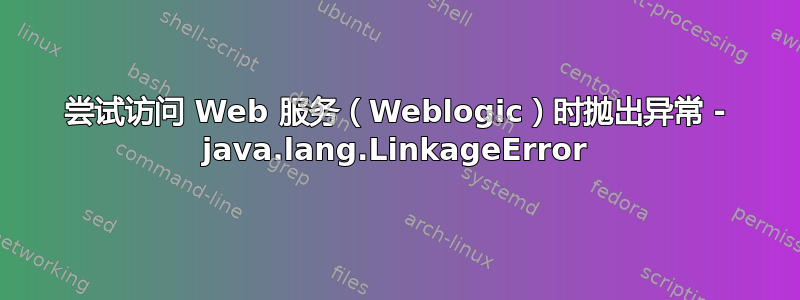 尝试访问 Web 服务（Weblogic）时抛出异常 - java.lang.LinkageError