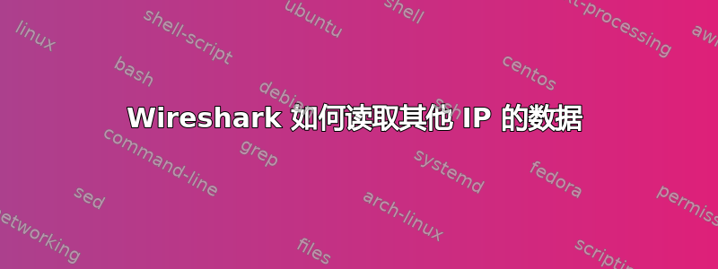 Wireshark 如何读取其他 IP 的数据