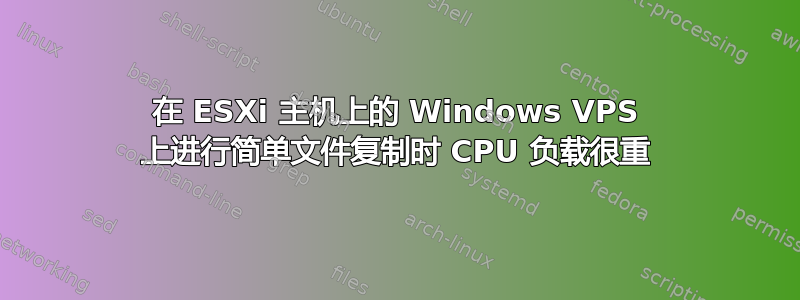 在 ESXi 主机上的 Windows VPS 上进行简单文件复制时 CPU 负载很重