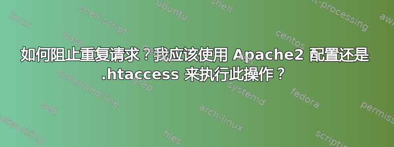 如何阻止重复请求？我应该使用 Apache2 配置还是 .htaccess 来执行此操作？