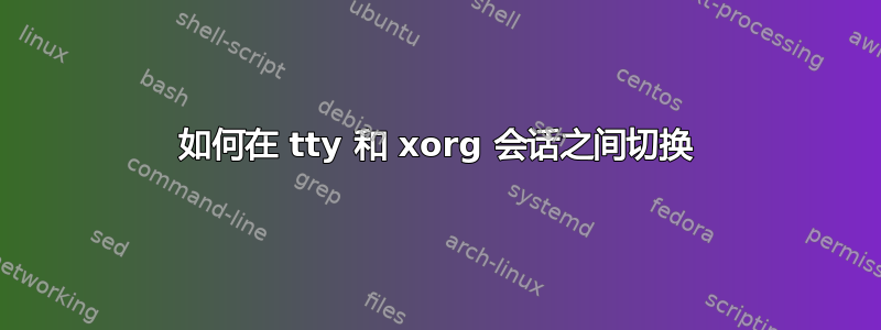 如何在 tty 和 xorg 会话之间切换