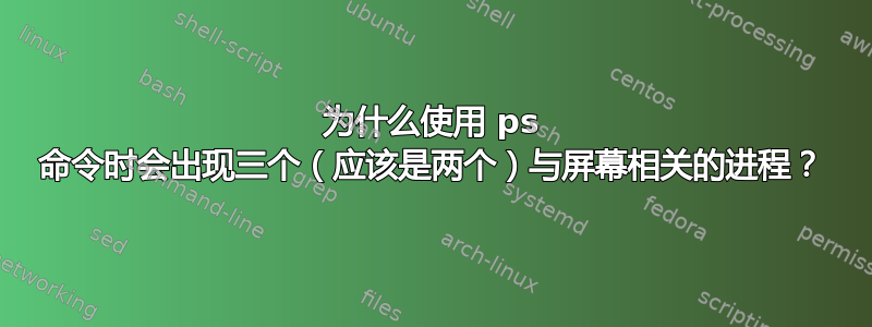 为什么使用 ps 命令时会出现三个（应该是两个）与屏幕相关的进程？