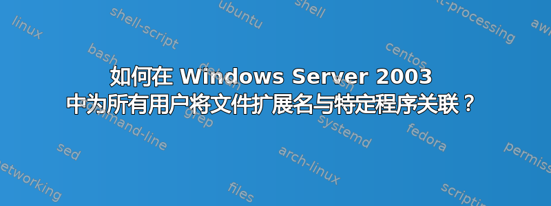 如何在 Windows Server 2003 中为所有用户将文件扩展名与特定程序关联？