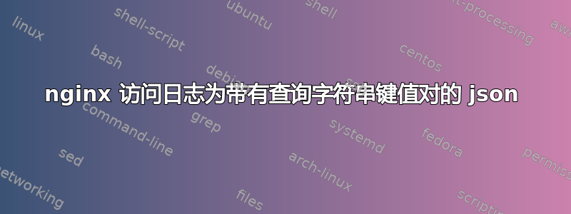 nginx 访问日志为带有查询字符串键值对的 json