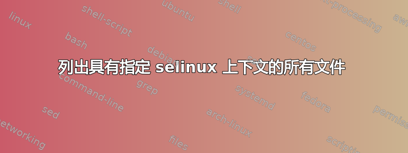 列出具有指定 selinux 上下文的所有文件