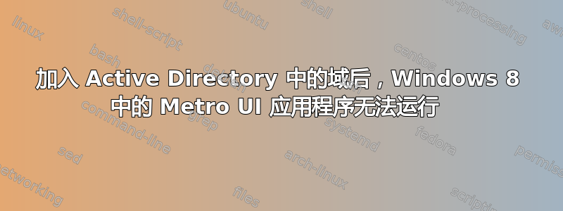 加入 Active Directory 中的域后，Windows 8 中的 Metro UI 应用程序无法运行 