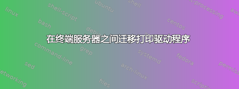 在终端服务器之间迁移打印驱动程序