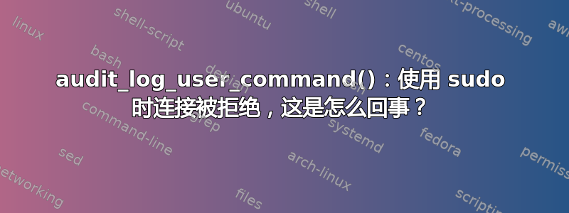 audit_log_user_command()：使用 sudo 时连接被拒绝，这是怎么回事？