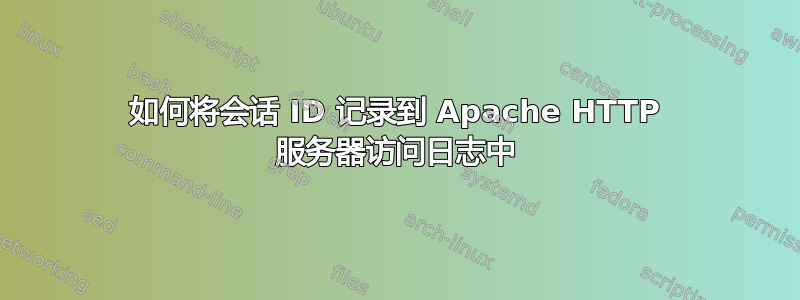 如何将会话 ID 记录到 Apache HTTP 服务器访问日志中