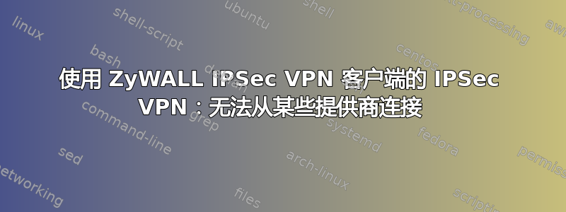 使用 ZyWALL IPSec VPN 客户端的 IPSec VPN：无法从某些提供商连接