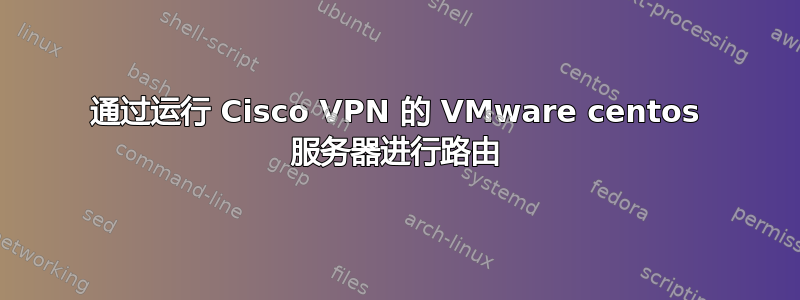 通过运行 Cisco VPN 的 VMware centos 服务器进行路由