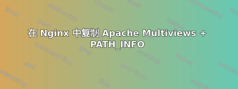 在 Nginx 中复制 Apache Multiviews + PATH_INFO