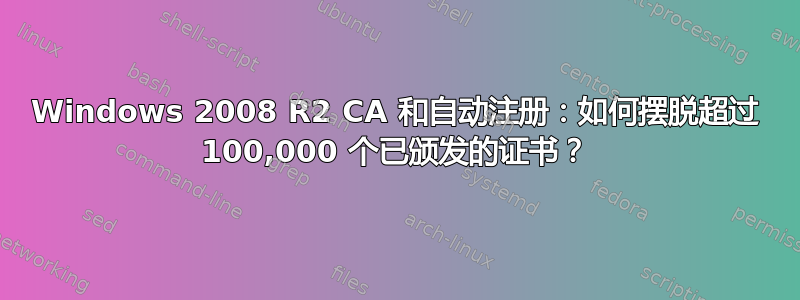 Windows 2008 R2 CA 和自动注册：如何摆脱超过 100,000 个已颁发的证书？