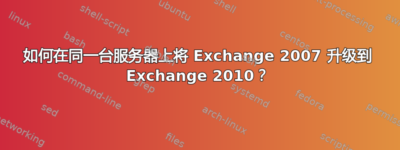 如何在同一台服务器上将 Exchange 2007 升级到 Exchange 2010？