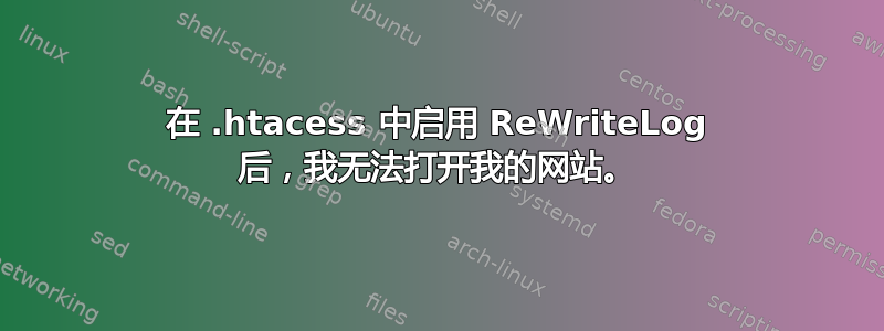 在 .htacess 中启用 ReWriteLog 后，我无法打开我的网站。