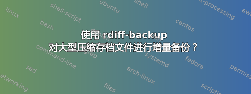 使用 rdiff-backup 对大型压缩存档文件进行增量备份？