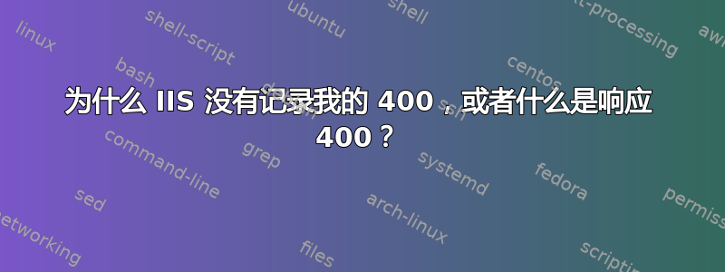 为什么 IIS 没有记录我的 400，或者什么是响应 400？