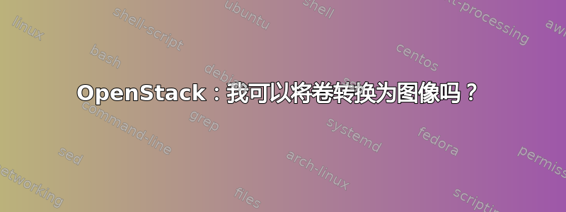 OpenStack：我可以将卷转换为图像吗？