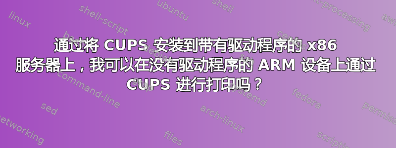 通过将 CUPS 安装到带有驱动程序的 x86 服务器上，我可以在没有驱动程序的 ARM 设备上通过 CUPS 进行打印吗？