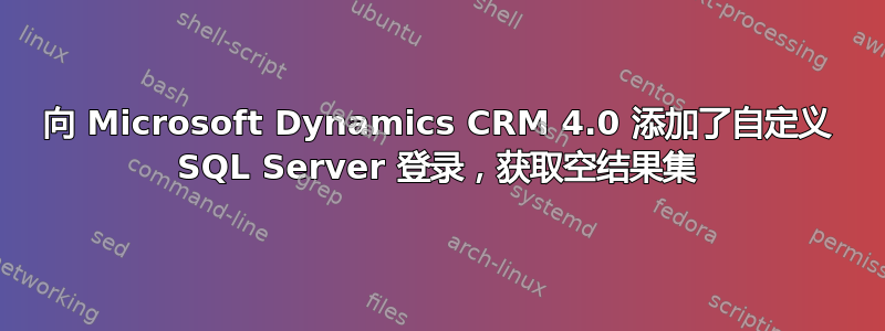 向 Microsoft Dynamics CRM 4.0 添加了自定义 SQL Server 登录，获取空结果集