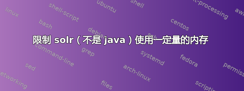 限制 solr（不是 java）使用一定量的内存