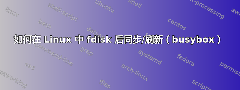 如何在 Linux 中 fdisk 后同步/刷新（busybox）