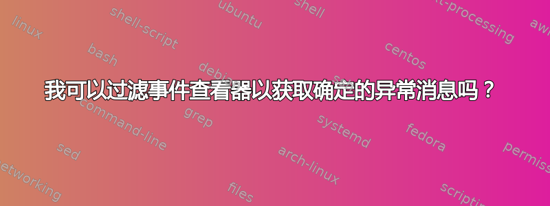 我可以过滤事件查看器以获取确定的异常消息吗？