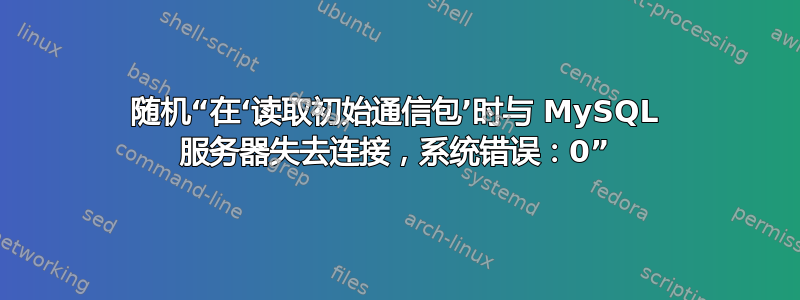 随机“在‘读取初始通信包’时与 MySQL 服务器失去连接，系统错误：0”
