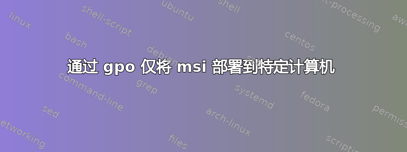 通过 gpo 仅将 msi 部署到特定计算机