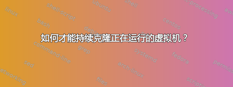 如何才能持续克隆正在运行的虚拟机？