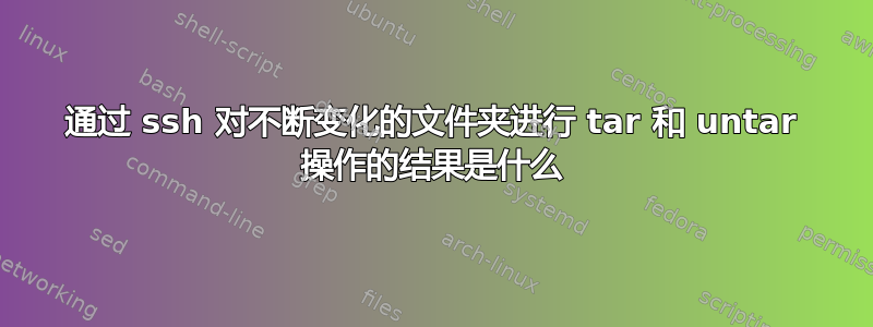 通过 ssh 对不断变化的文件夹进行 tar 和 untar 操作的结果是什么