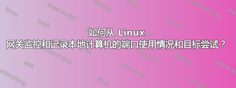 如何从 Linux 网关监控和记录本地计算机的端口使用情况和目标尝试？