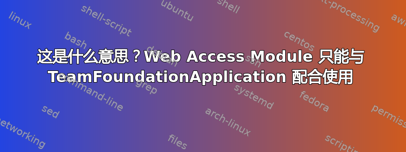 这是什么意思？Web Access Module 只能与 TeamFoundationApplication 配合使用