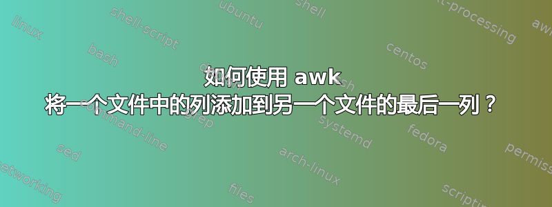 如何使用 awk 将一个文件中的列添加到另一个文件的最后一列？