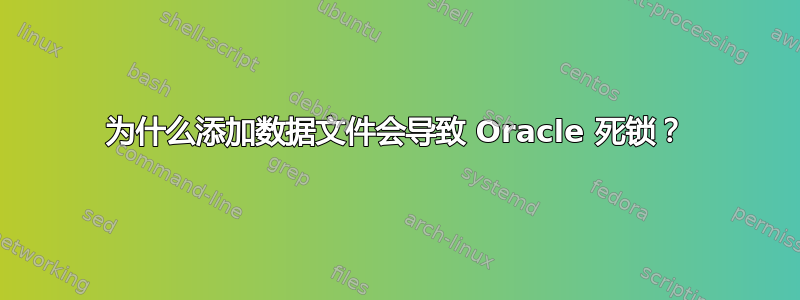 为什么添加数据文件会导致 Oracle 死锁？