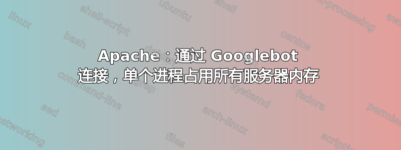 Apache：通过 Googlebot 连接，单个进程占用所有服务器内存